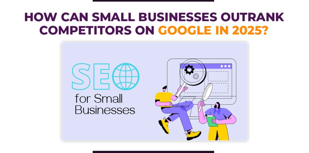 How Can Small Businesses Outrank Competitors on Google in 2025