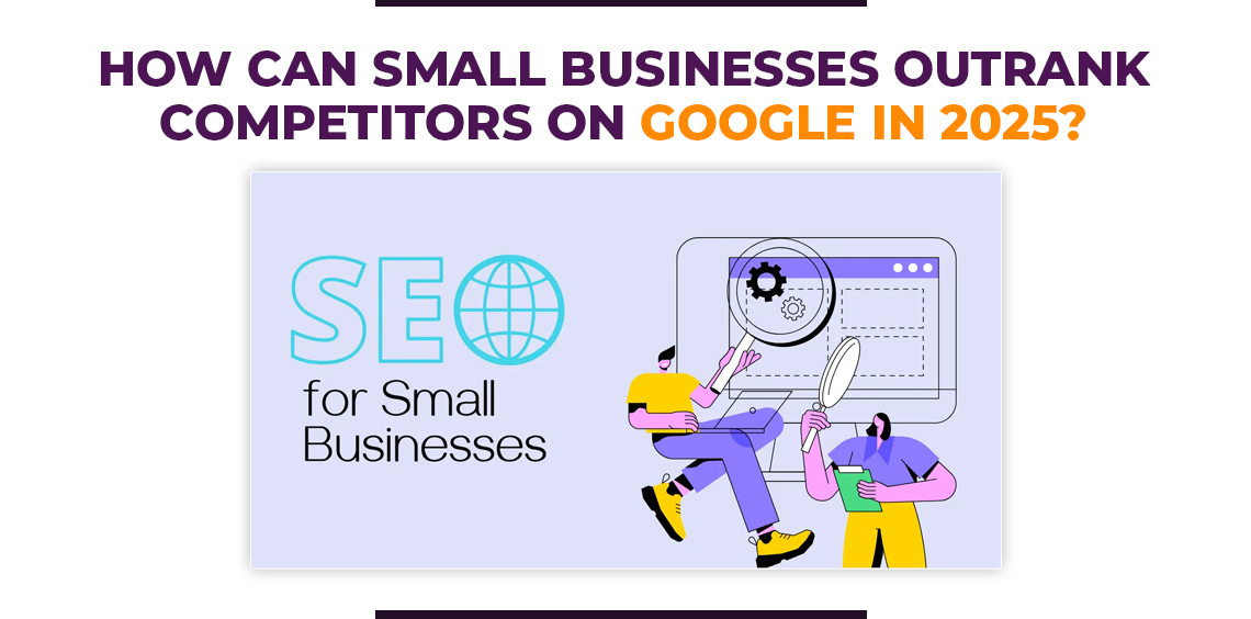 How Can Small Businesses Outrank Competitors on Google in 2025